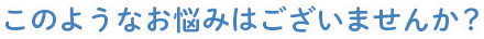 このようなお悩みはございませんか?